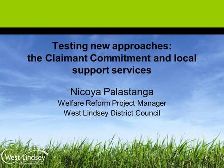 Testing new approaches: the Claimant Commitment and local support services Nicoya Palastanga Welfare Reform Project Manager West Lindsey District Council.