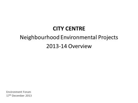 CITY CENTRE Neighbourhood Environmental Projects 2013-14 Overview Environment Forum 17 th December 2013.