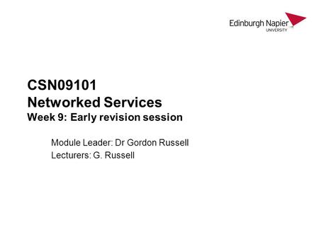 CSN09101 Networked Services Week 9: Early revision session Module Leader: Dr Gordon Russell Lecturers: G. Russell.