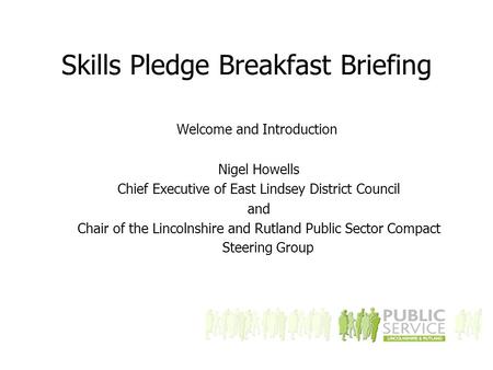 Skills Pledge Breakfast Briefing Welcome and Introduction Nigel Howells Chief Executive of East Lindsey District Council and Chair of the Lincolnshire.