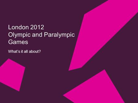 London 2012 Olympic and Paralympic Games What’s it all about?