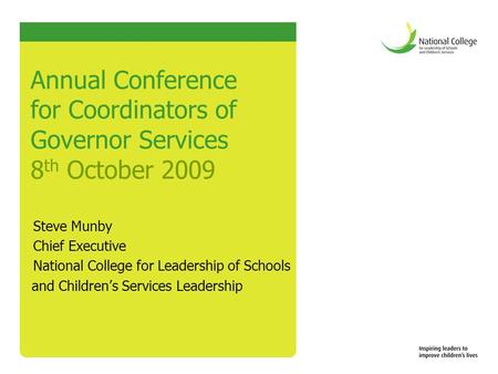 Annual Conference for Coordinators of Governor Services 8 th October 2009 Steve Munby Chief Executive National College for Leadership of Schools and Children’s.