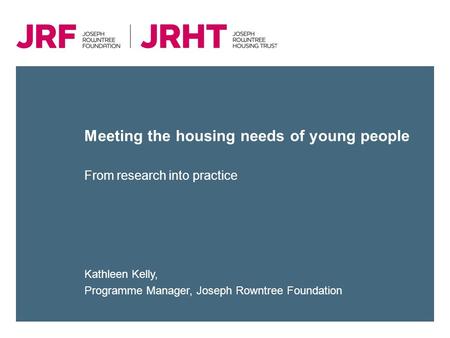 Meeting the housing needs of young people Kathleen Kelly, Programme Manager, Joseph Rowntree Foundation From research into practice.