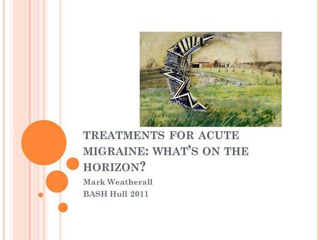 TREATMENTS FOR ACUTE MIGRAINE : WHAT ’ S ON THE HORIZON ? Mark Weatherall BASH Hull 2011.