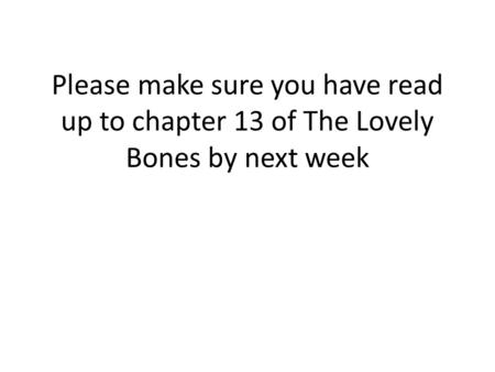 Please make sure you have read up to chapter 13 of The Lovely Bones by next week.