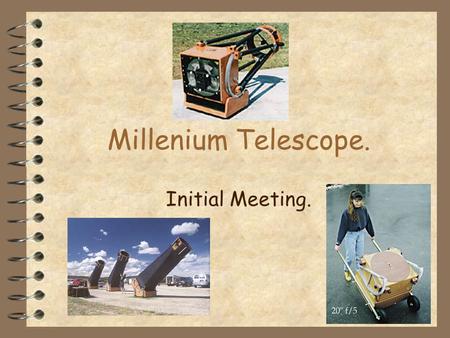 Millenium Telescope. Initial Meeting.. Format Part 1 - Planning Part 2 - Sample Designs Part 3 - Discussion/what happens next.