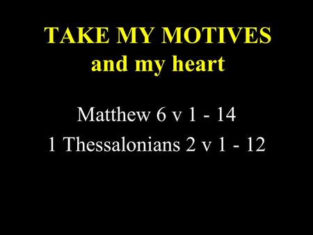 TAKE MY MOTIVES and my heart Matthew 6 v 1 - 14 1 Thessalonians 2 v 1 - 12.