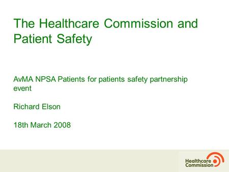 The Healthcare Commission and Patient Safety AvMA NPSA Patients for patients safety partnership event Richard Elson 18th March 2008.