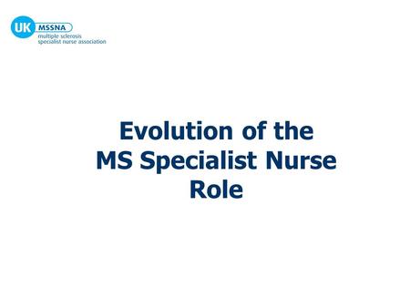 Evolution of the MS Specialist Nurse Role. Life up to 1997 for UK MS Specialist Nurses 12-15 MS nurses in post Each nurse covered an overwhelming geographical.