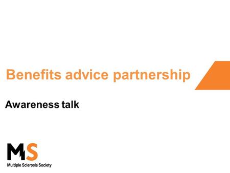 Benefits advice partnership Awareness talk. About this talk What it does Introduce your local MS Society branch Why we have set up our partnership Symptoms.
