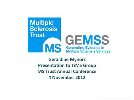 Geraldine Mynors Presentation to TiMS Group MS Trust Annual Conference 4 November 2012.