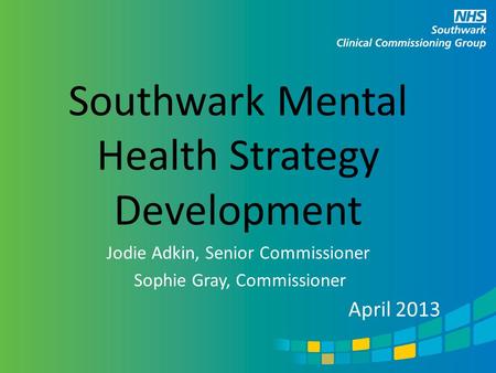 Southwark Mental Health Strategy Development Jodie Adkin, Senior Commissioner Sophie Gray, Commissioner April 2013.