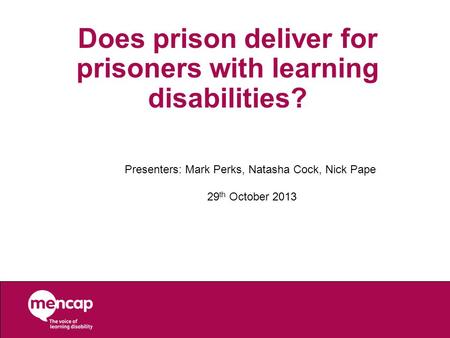 Does prison deliver for prisoners with learning disabilities? Presenters: Mark Perks, Natasha Cock, Nick Pape 29 th October 2013.