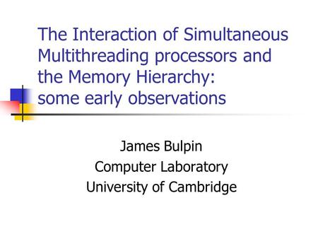 The Interaction of Simultaneous Multithreading processors and the Memory Hierarchy: some early observations James Bulpin Computer Laboratory University.