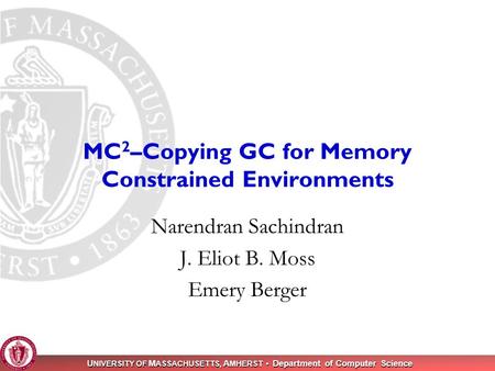 U NIVERSITY OF M ASSACHUSETTS, A MHERST Department of Computer Science 1 MC 2 –Copying GC for Memory Constrained Environments Narendran Sachindran J. Eliot.