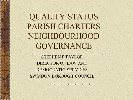 QUALITY STATUS PARISH CHARTERS NEIGHBOURHOOD GOVERNANCE STEPHEN P TAYLOR DIRECTOR OF LAW AND DEMOCRATIC SERVICES SWINDON BOROUGH COUNCIL.