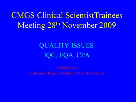 CMGS Clinical ScientistTrainees Meeting 28 th November 2009 QUALITY ISSUES IQC, EQA, CPA Gareth Cross Nottingham Regional Molecular Genetics Service.