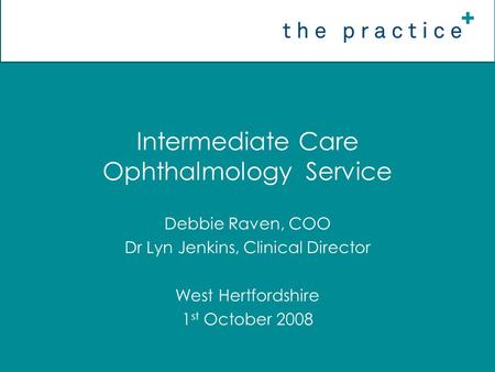 Intermediate Care Ophthalmology Service Debbie Raven, COO Dr Lyn Jenkins, Clinical Director West Hertfordshire 1 st October 2008.