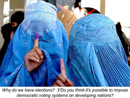 starter activity Why do we have elections?  Do you think it’s possible to impose democratic voting systems on developing nations?