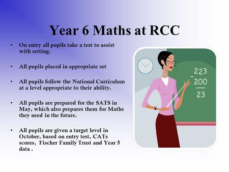 Year 6 Maths at RCC On entry all pupils take a test to assist with setting. All pupils placed in appropriate set All pupils follow the National Curriculum.