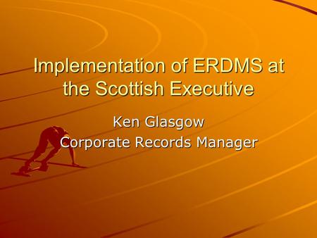 Implementation of ERDMS at the Scottish Executive Ken Glasgow Corporate Records Manager.