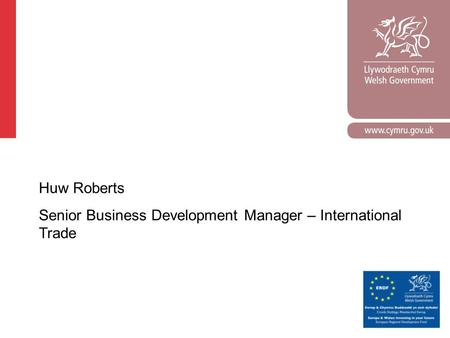 Corporate slide master With guidelines for corporate presentations Huw Roberts Senior Business Development Manager – International Trade.