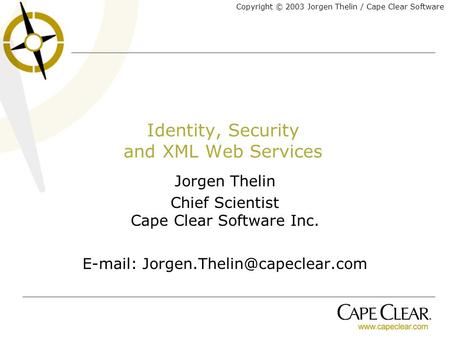 Copyright © 2003 Jorgen Thelin / Cape Clear Software Identity, Security and XML Web Services Jorgen Thelin Chief Scientist Cape Clear Software Inc. E-mail: