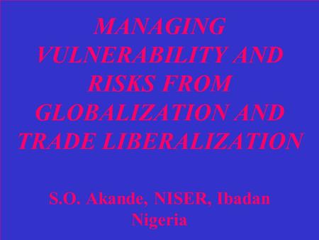 MANAGING VULNERABILITY AND RISKS FROM GLOBALIZATION AND TRADE LIBERALIZATION S.O. Akande, NISER, Ibadan Nigeria.