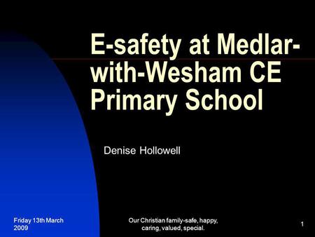 Friday 13th March 2009 Our Christian family-safe, happy, caring, valued, special. 1 E-safety at Medlar- with-Wesham CE Primary School Denise Hollowell.