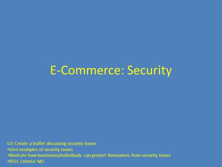 E-Commerce: Security LO: Create a leaflet discussing security issues Give examples of security issues Illustrate how businesses/individuals can protect.