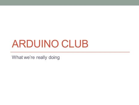 ARDUINO CLUB What we’re really doing. BASICS The setup() and loop() functions.