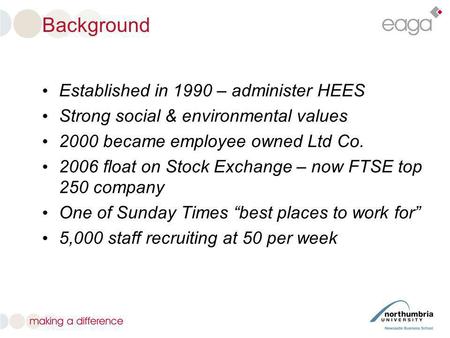 Background Established in 1990 – administer HEES Strong social & environmental values 2000 became employee owned Ltd Co. 2006 float on Stock Exchange –