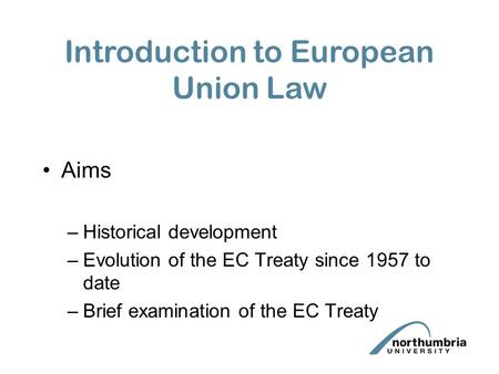 Aims –Historical development –Evolution of the EC Treaty since 1957 to date –Brief examination of the EC Treaty Introduction to European Union Law.