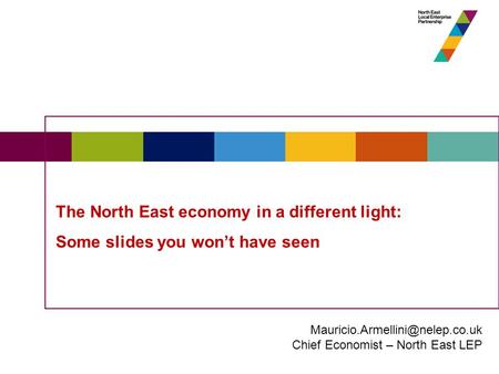 The North East economy in a different light: Some slides you won’t have seen Chief Economist – North East LEP.