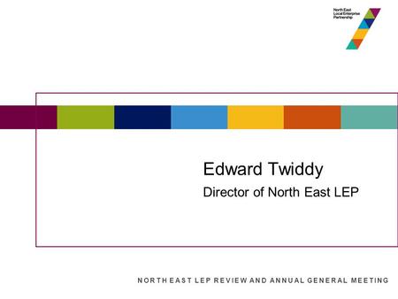 State of the North East Economy Edward Twiddy Director of North East LEP NORTH EAST LEP REVIEW AND ANNUAL GENERAL MEETING.