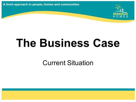 A fresh approach to people, homes and communities The Business Case Current Situation.