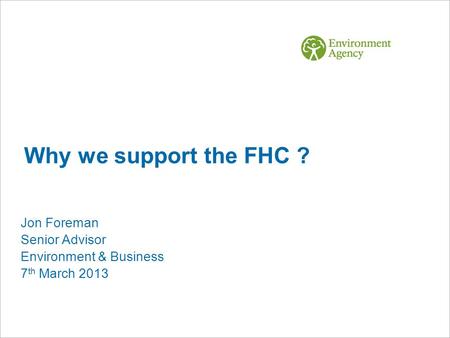 Why we support the FHC ? Jon Foreman Senior Advisor Environment & Business 7 th March 2013.