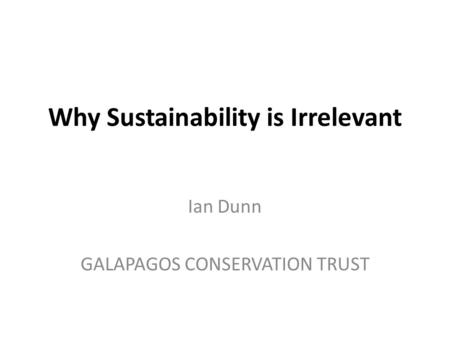Why Sustainability is Irrelevant Ian Dunn GALAPAGOS CONSERVATION TRUST.