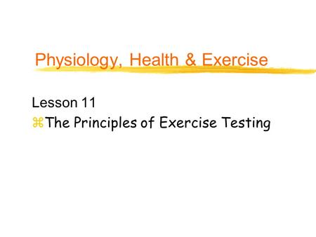 Physiology, Health & Exercise Lesson 11 zThe Principles of Exercise Testing.