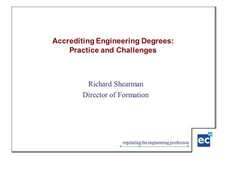 Regulating the engineering profession Accrediting Engineering Degrees: Practice and Challenges Richard Shearman Director of Formation.
