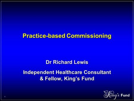 1 Practice-based Commissioning Dr Richard Lewis Independent Healthcare Consultant & Fellow, King’s Fund.