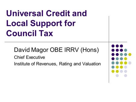 Universal Credit and Local Support for Council Tax David Magor OBE IRRV (Hons) Chief Executive Institute of Revenues, Rating and Valuation.