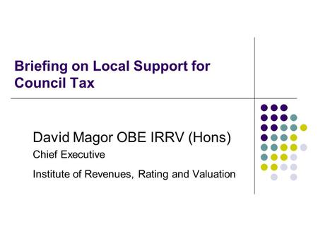 Briefing on Local Support for Council Tax David Magor OBE IRRV (Hons) Chief Executive Institute of Revenues, Rating and Valuation.