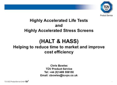 TÜV SÜD Product Service GmbH 1 Highly Accelerated Life Tests and Highly Accelerated Stress Screens (HALT & HASS) Helping to reduce time to market and improve.