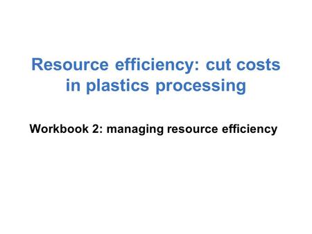 Resource efficiency: cut costs in plastics processing Workbook 2: managing resource efficiency.