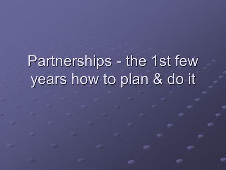 Partnerships - the 1st few years how to plan & do it.
