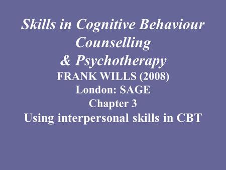 Skills in Cognitive Behaviour Counselling & Psychotherapy FRANK WILLS (2008) London: SAGE Chapter 3 Using interpersonal skills in CBT.