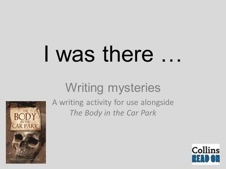 I was there … Writing mysteries A writing activity for use alongside The Body in the Car Park.