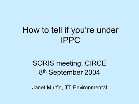 How to tell if you’re under IPPC SORIS meeting, CIRCE 8 th September 2004 Janet Murfin, TT Environmental.