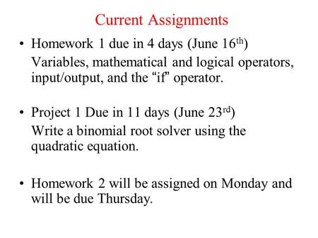 Current Assignments Homework 1 due in 4 days (June 16 th ) Variables, mathematical and logical operators, input/output, and the “ if ” operator. Project.